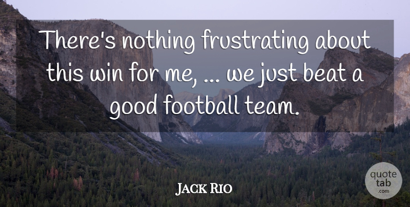 Jack Rio Quote About Beat, Football, Good, Win: Theres Nothing Frustrating About This...