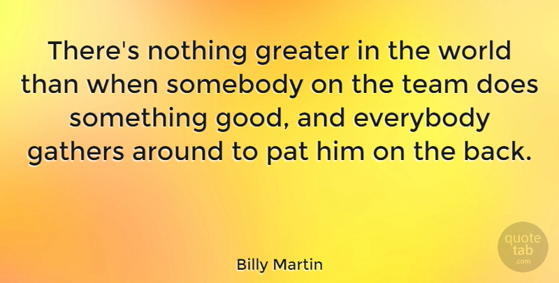 Billy Martin Quote About Everybody, Gathers, Good, Pat, Somebody: Theres Nothing Greater In The...
