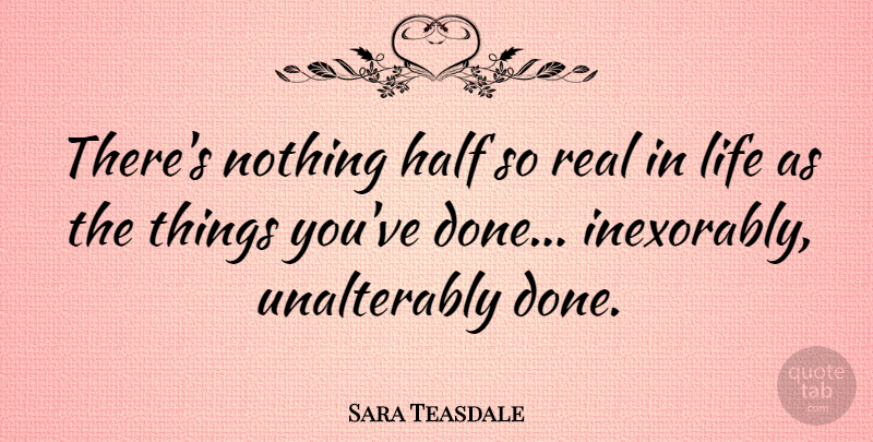 Sara Teasdale Quote About Real, Done, Half: Theres Nothing Half So Real...