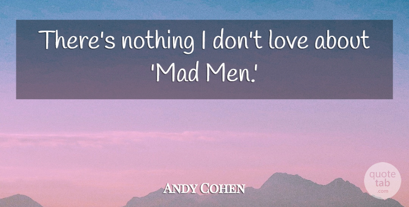 Andy Cohen Quote About Men, Mad, Mad Men: Theres Nothing I Dont Love...