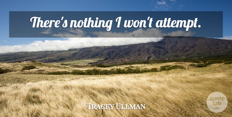 Tracey Ullman Quote About undefined: Theres Nothing I Wont Attempt...