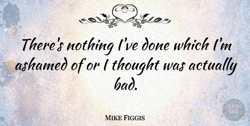 Mike Figgis Quote About Done, Ashamed: Theres Nothing Ive Done Which...