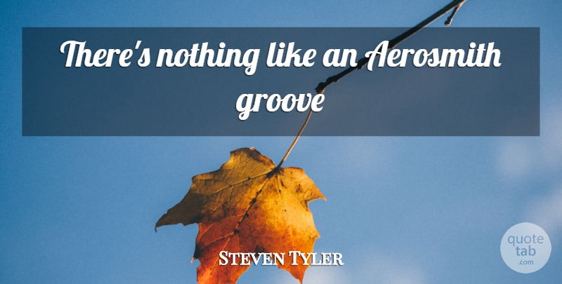 Steven Tyler Quote About Aerosmith, Groove: Theres Nothing Like An Aerosmith...