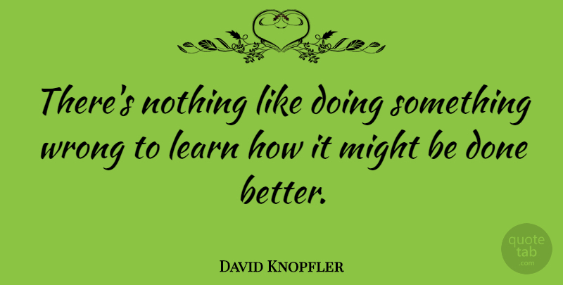 David Knopfler Quote About Done, Might: Theres Nothing Like Doing Something...