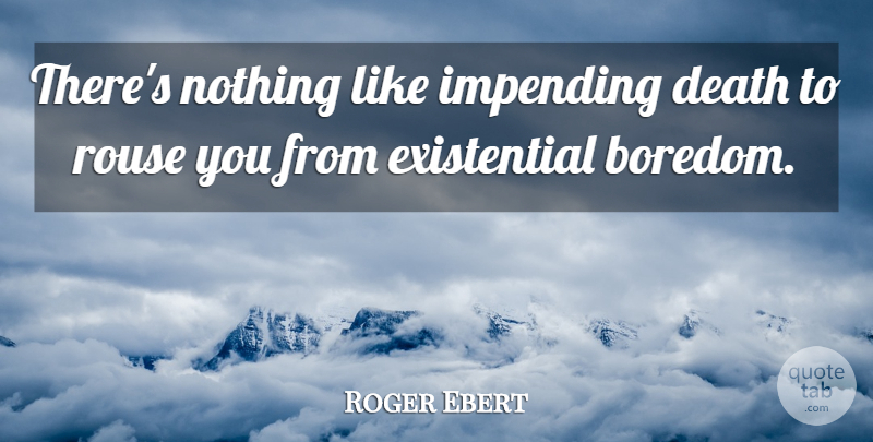 Roger Ebert Quote About Boredom, Existential, Impending Death: Theres Nothing Like Impending Death...