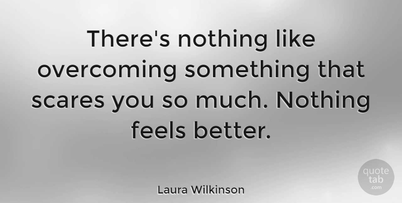 Laura Wilkinson Quote About Feel Better, Scare, Overcoming: Theres Nothing Like Overcoming Something...