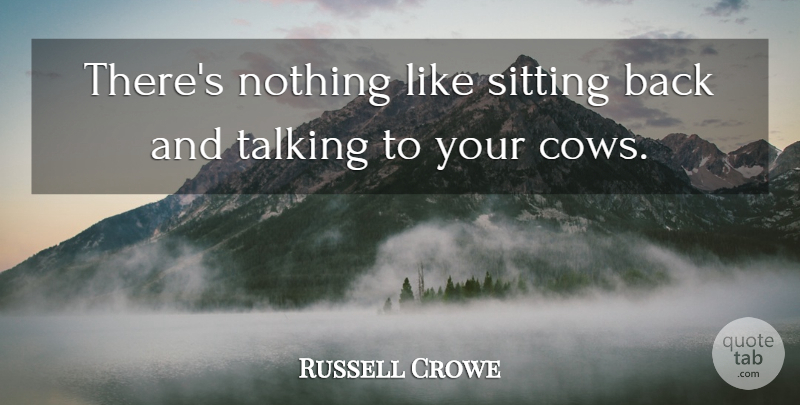 Russell Crowe Quote About Talking, Cows, Sitting: Theres Nothing Like Sitting Back...