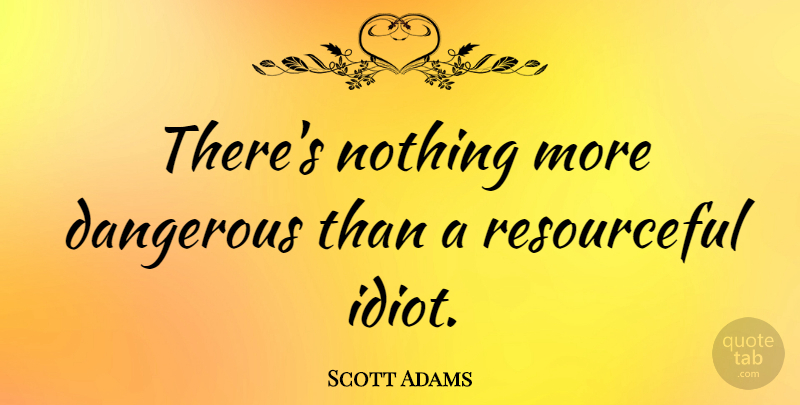 Scott Adams Quote About Idiot, Dilbert, Danger: Theres Nothing More Dangerous Than...