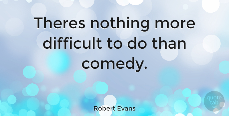 Robert Evans Quote About Comedy, Difficult: Theres Nothing More Difficult To...
