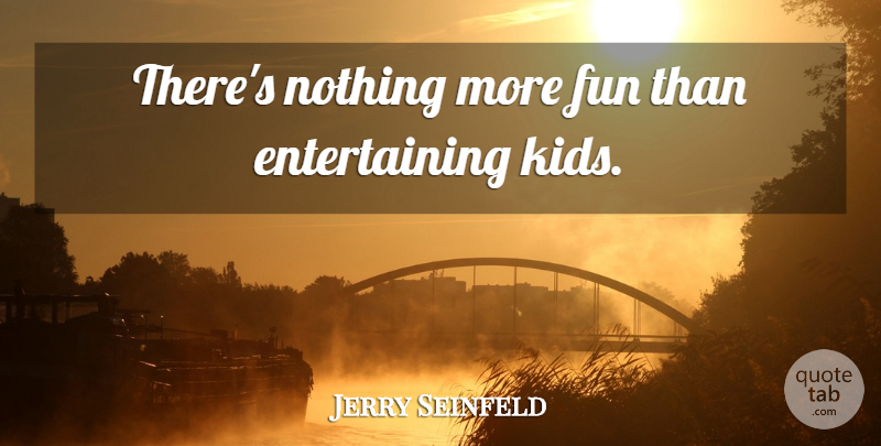 Jerry Seinfeld Quote About Fun, Kids, Entertaining: Theres Nothing More Fun Than...