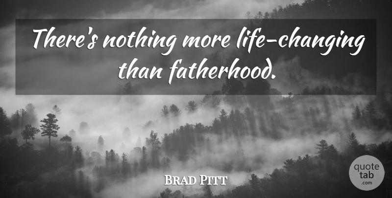 Brad Pitt Quote About Family, Life Changing, Fatherhood: Theres Nothing More Life Changing...