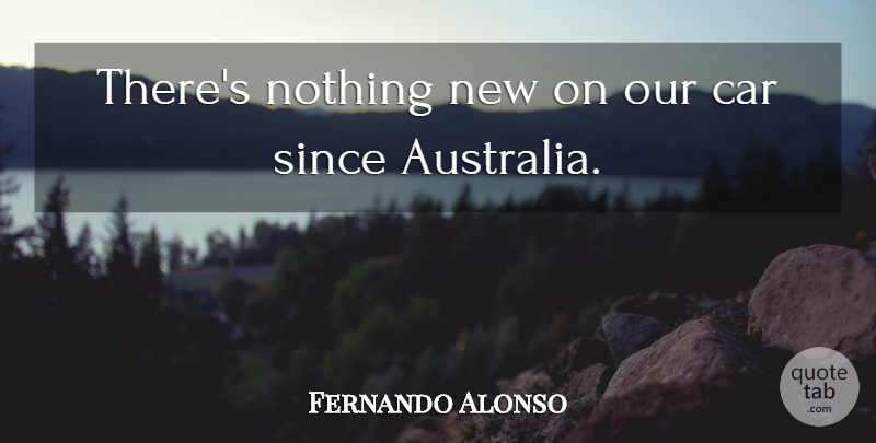 Fernando Alonso Quote About Car, Since: Theres Nothing New On Our...