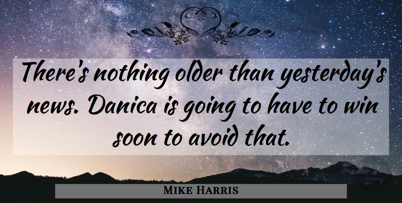 Mike Harris Quote About Avoid, Older, Soon, Win: Theres Nothing Older Than Yesterdays...