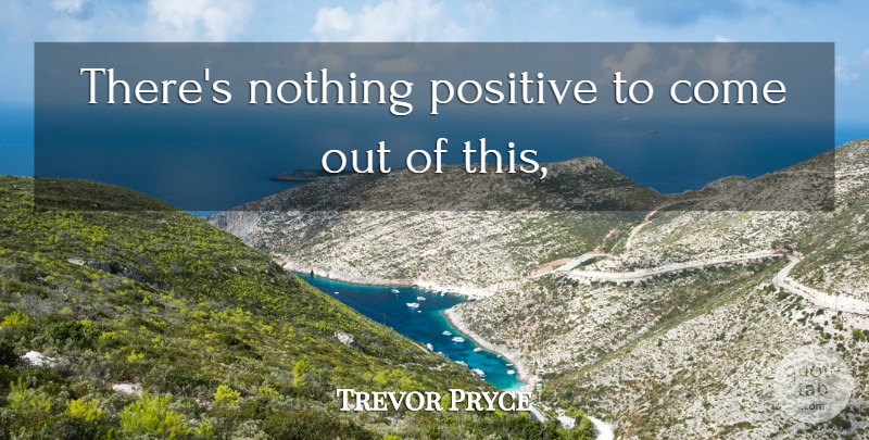 Trevor Pryce Quote About Positive: Theres Nothing Positive To Come...
