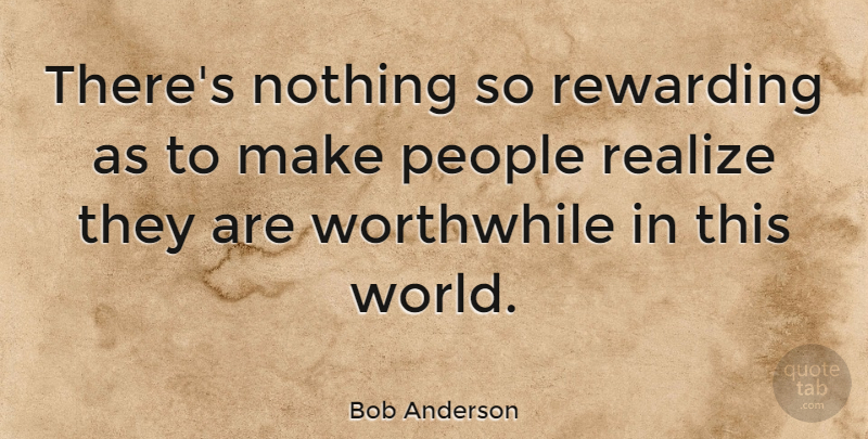 Bob Anderson Quote About People, Realize, Rewarding, Worthwhile: Theres Nothing So Rewarding As...