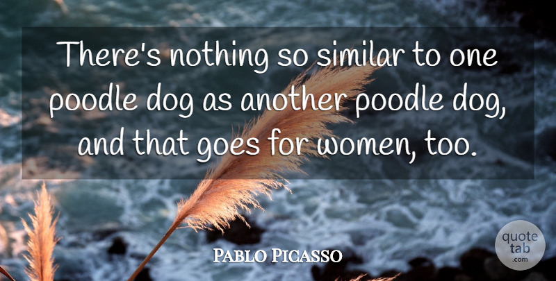Pablo Picasso Quote About Dog, Poodles, Poodle Dogs: Theres Nothing So Similar To...