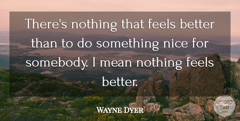 Wayne Dyer Quote About Nice, Mean, Feel Better: Theres Nothing That Feels Better...