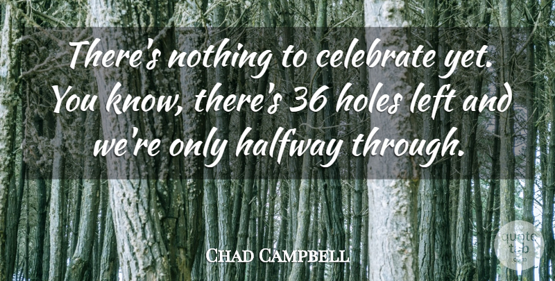 Chad Campbell Quote About Celebrate, Halfway, Holes, Left: Theres Nothing To Celebrate Yet...
