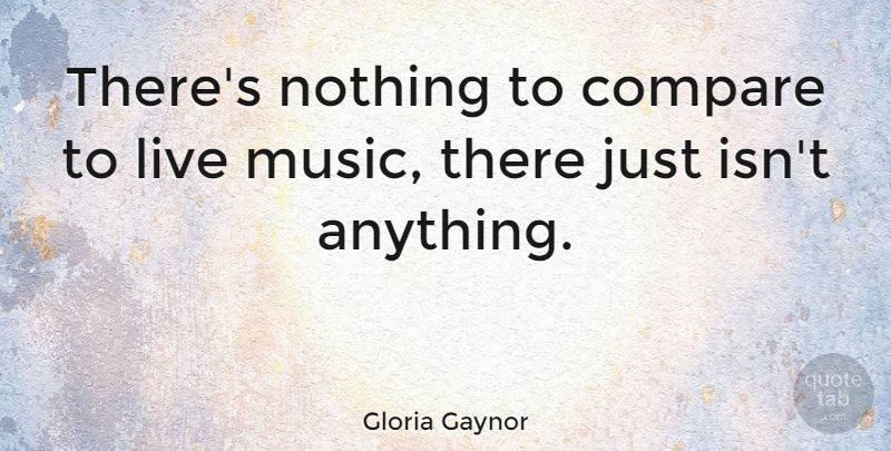 Gloria Gaynor Quote About Compare, Live Music: Theres Nothing To Compare To...