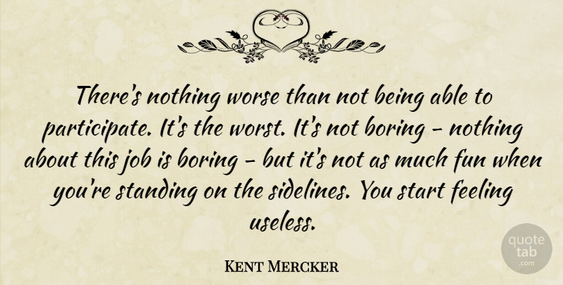 Kent Mercker Quote About Boring, Feeling, Fun, Job, Standing: Theres Nothing Worse Than Not...