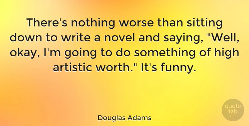 Douglas Adams Quote About Writing, Sitting, Artistic: Theres Nothing Worse Than Sitting...