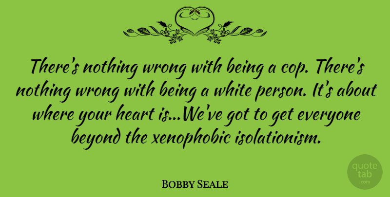 Bobby Seale Quote About Heart, White, Cop: Theres Nothing Wrong With Being...