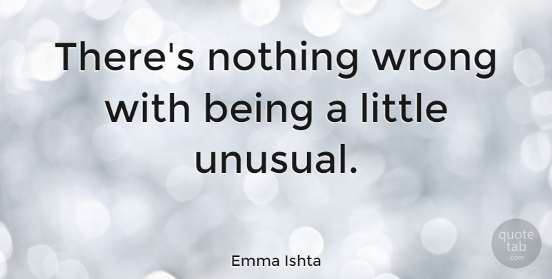 Emma Ishta Quote About undefined: Theres Nothing Wrong With Being...