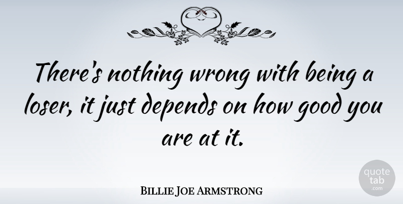 Billie Joe Armstrong Quote About Loser, Depends: Theres Nothing Wrong With Being...