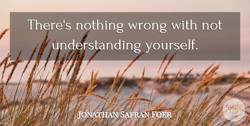 Jonathan Safran Foer Quote About People, Understanding, Understanding Yourself: Theres Nothing Wrong With Not...