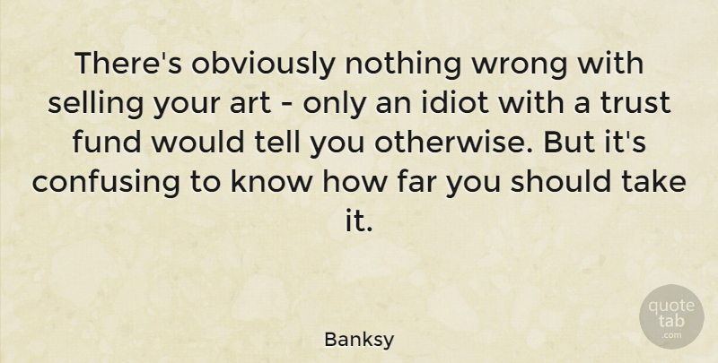 Banksy Quote About Art, Confusing, Idiot: Theres Obviously Nothing Wrong With...