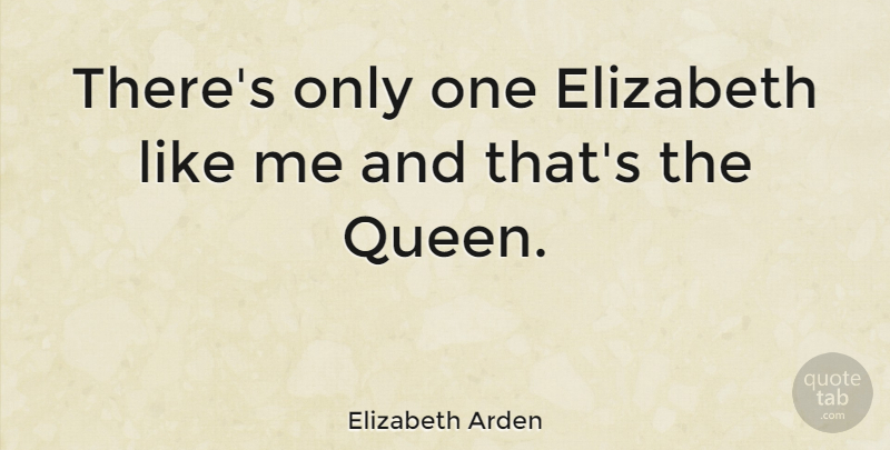 Elizabeth Arden Quote About Queens, Like Me: Theres Only One Elizabeth Like...
