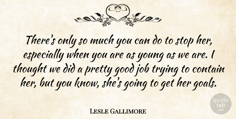 Lesle Gallimore Quote About Contain, Good, Job, Stop, Trying: Theres Only So Much You...