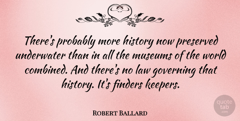 Robert Ballard Quote About Law, Museums, World: Theres Probably More History Now...