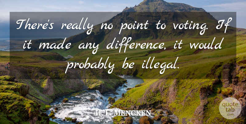H. L. Mencken Quote About Differences, Voting, Made: Theres Really No Point To...