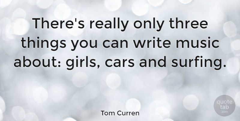 Tom Curren Quote About Girl, Writing, Car: Theres Really Only Three Things...