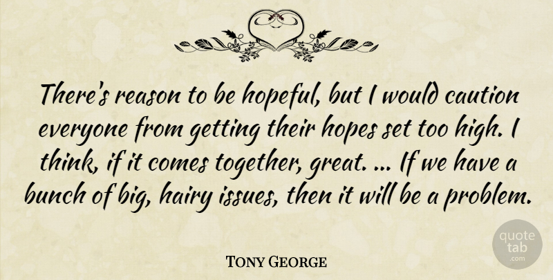 Tony George Quote About Bunch, Caution, Hairy, Hopes, Reason: Theres Reason To Be Hopeful...