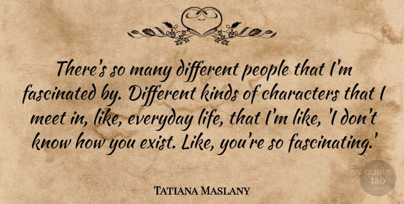 Tatiana Maslany Quote About Characters, Fascinated, Kinds, Life, People: Theres So Many Different People...
