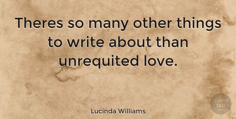 Lucinda Williams Quote About Unrequited Love, Writing, Unrequited: Theres So Many Other Things...