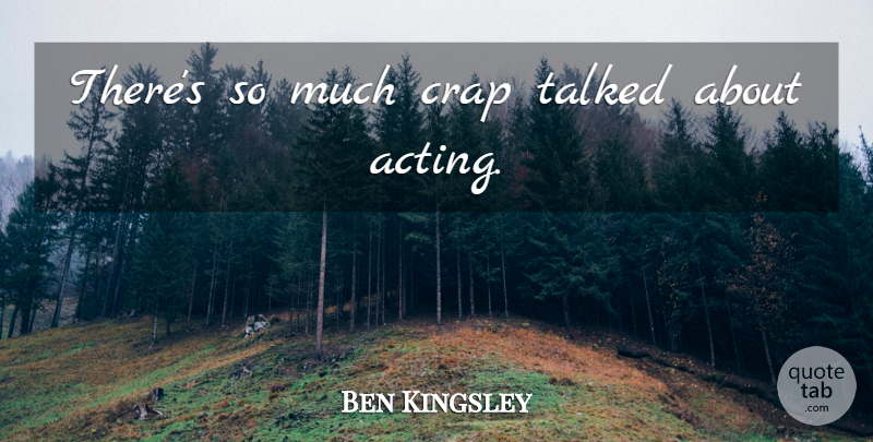 Ben Kingsley Quote About Acting, Crap: Theres So Much Crap Talked...