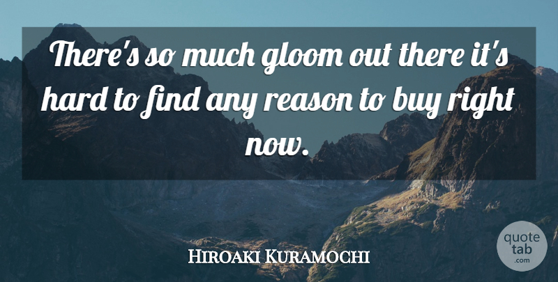 Hiroaki Kuramochi Quote About Buy, Gloom, Hard, Reason: Theres So Much Gloom Out...
