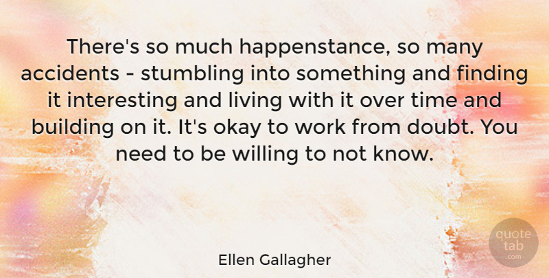 Ellen Gallagher Quote About Accidents, Building, Finding, Living, Okay: Theres So Much Happenstance So...