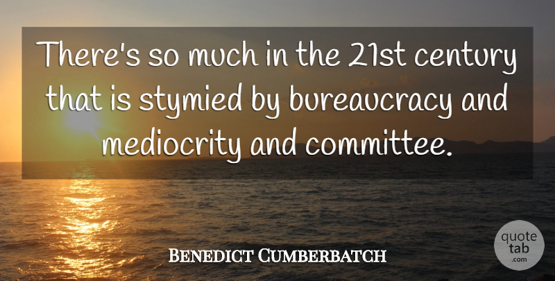 Benedict Cumberbatch Quote About Mediocrity, Century, Bureaucracy: Theres So Much In The...