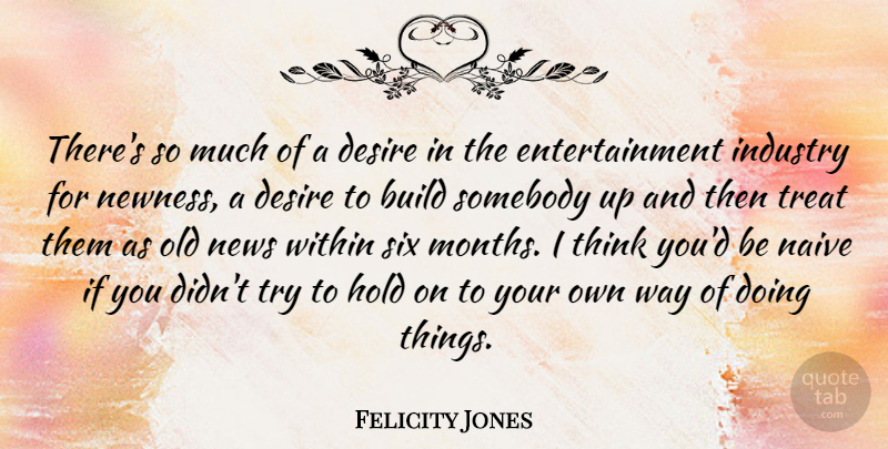 Felicity Jones Quote About Thinking, Desire, Trying: Theres So Much Of A...