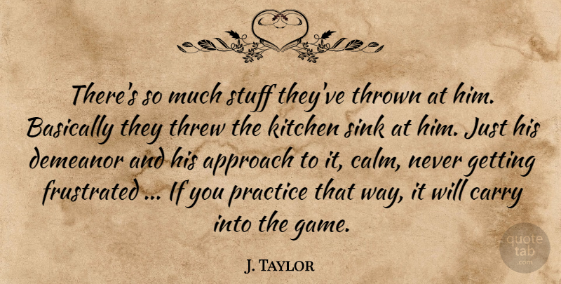 J. Taylor Quote About Approach, Basically, Carry, Demeanor, Frustrated: Theres So Much Stuff Theyve...