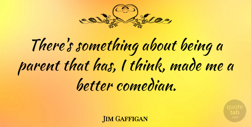 Jim Gaffigan Quote About Thinking, Parent, Comedian: Theres Something About Being A...
