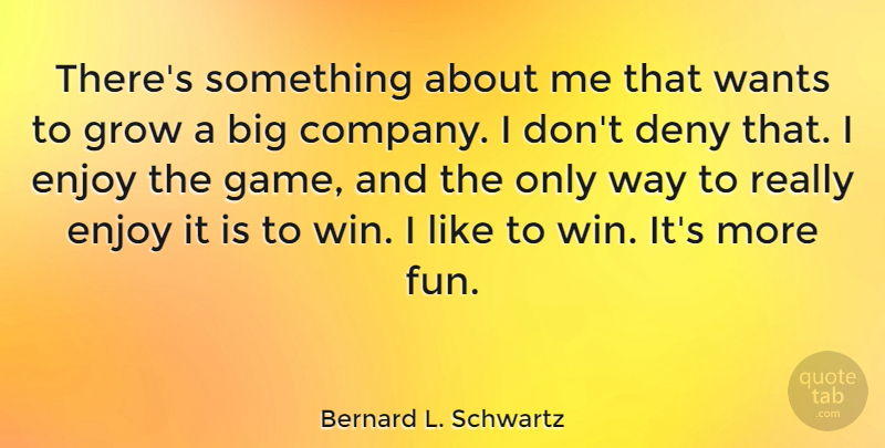 Bernard L. Schwartz Quote About Deny, Enjoy, Grow, Wants: Theres Something About Me That...