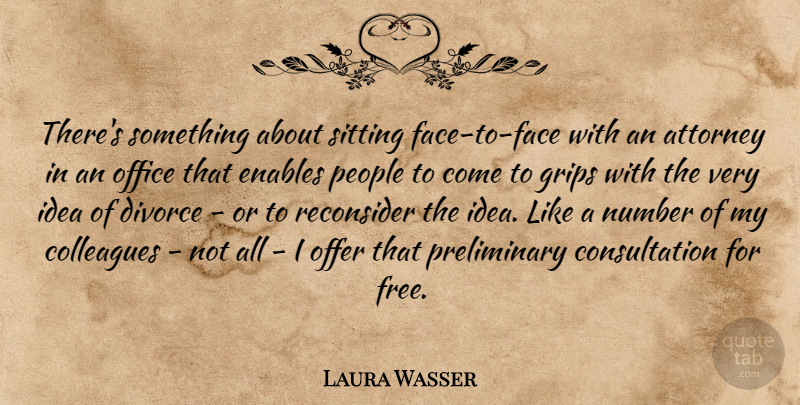 Laura Wasser Quote About Attorney, Colleagues, Enables, Grips, Number: Theres Something About Sitting Face...