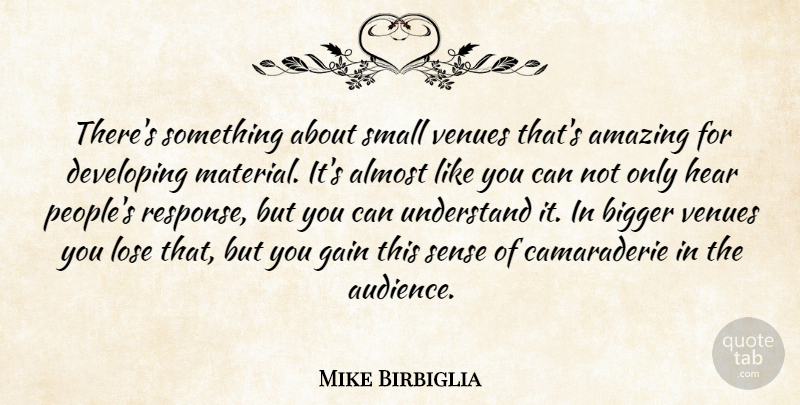 Mike Birbiglia Quote About Almost, Amazing, Bigger, Developing, Gain: Theres Something About Small Venues...
