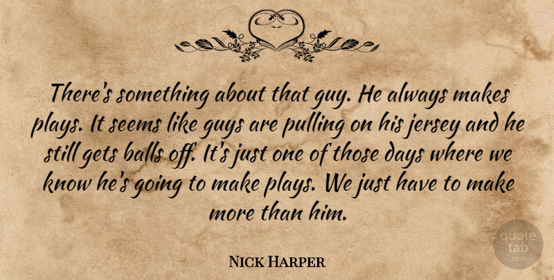 Nick Harper Quote About Balls, Days, Gets, Guys, Jersey: Theres Something About That Guy...