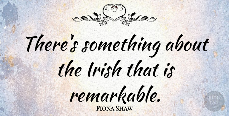 Fiona Shaw Quote About Remarkable: Theres Something About The Irish...